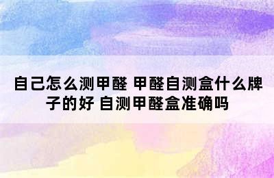 自己怎么测甲醛 甲醛自测盒什么牌子的好 自测甲醛盒准确吗